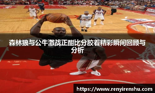 森林狼与公牛激战正酣比分胶着精彩瞬间回顾与分析