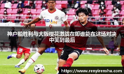 神户船胜利与大阪樱花激战在即谁能在这场对决中笑到最后