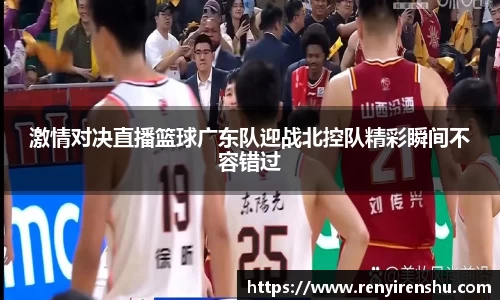 激情对决直播篮球广东队迎战北控队精彩瞬间不容错过