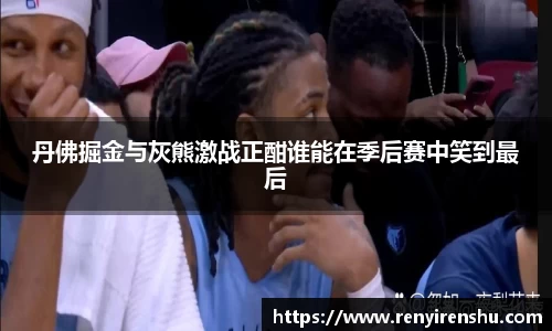 丹佛掘金与灰熊激战正酣谁能在季后赛中笑到最后