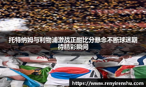 托特纳姆与利物浦激战正酣比分悬念不断球迷期待精彩瞬间