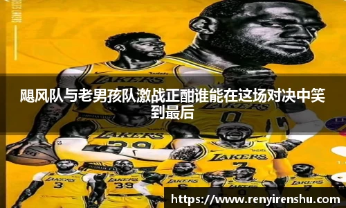 飓风队与老男孩队激战正酣谁能在这场对决中笑到最后