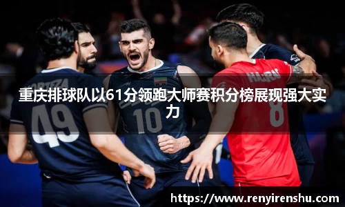 重庆排球队以61分领跑大师赛积分榜展现强大实力