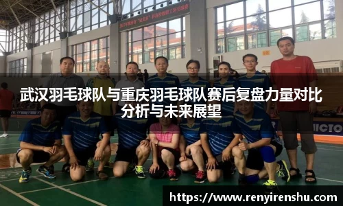 武汉羽毛球队与重庆羽毛球队赛后复盘力量对比分析与未来展望