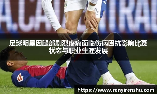 足球明星因腿部剧烈疼痛面临伤病困扰影响比赛状态与职业生涯发展