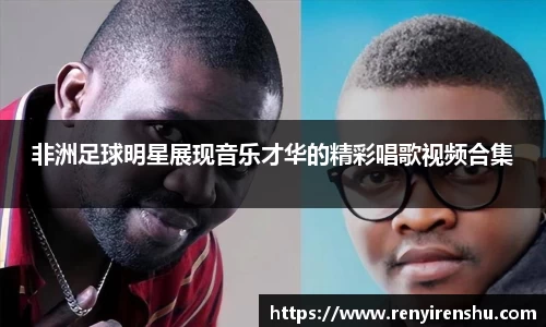 非洲足球明星展现音乐才华的精彩唱歌视频合集